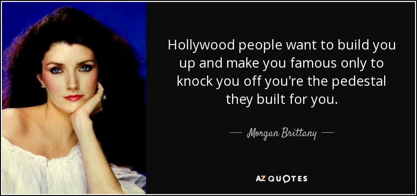 Hollywood people want to build you up and make you famous only to knock you off you're the pedestal they built for you. - Morgan Brittany