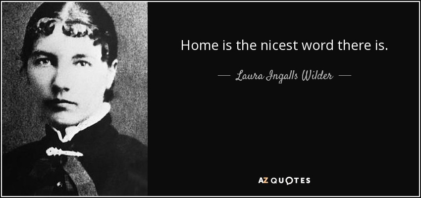 Home is the nicest word there is. - Laura Ingalls Wilder