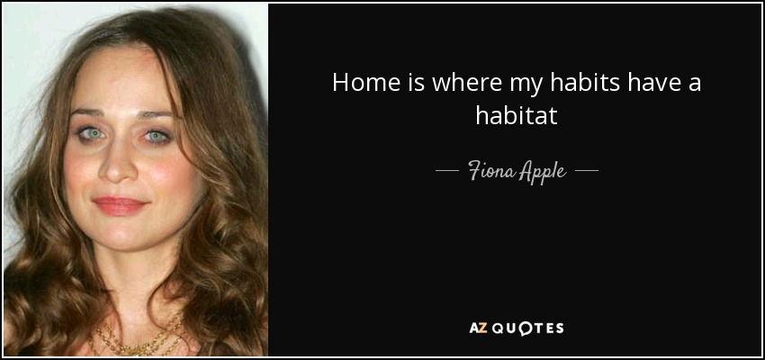 Home is where my habits have a habitat - Fiona Apple