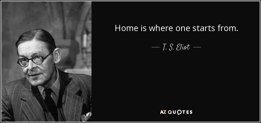 Home is where one starts from. - T. S. Eliot