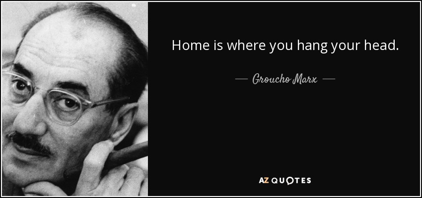 Home is where you hang your head. - Groucho Marx