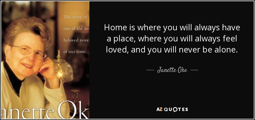 Home is where you will always have a place, where you will always feel loved, and you will never be alone. - Janette Oke