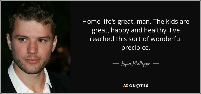 Home life's great, man. The kids are great, happy and healthy. I've reached this sort of wonderful precipice. - Ryan Phillippe