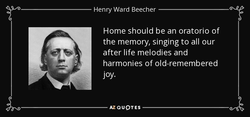 Home should be an oratorio of the memory, singing to all our after life melodies and harmonies of old-remembered joy. - Henry Ward Beecher
