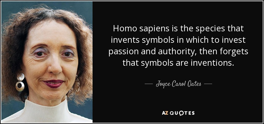 Homo sapiens is the species that invents symbols in which to invest passion and authority, then forgets that symbols are inventions. - Joyce Carol Oates