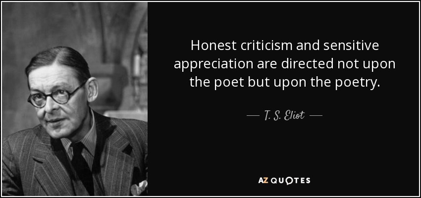 Honest criticism and sensitive appreciation are directed not upon the poet but upon the poetry. - T. S. Eliot