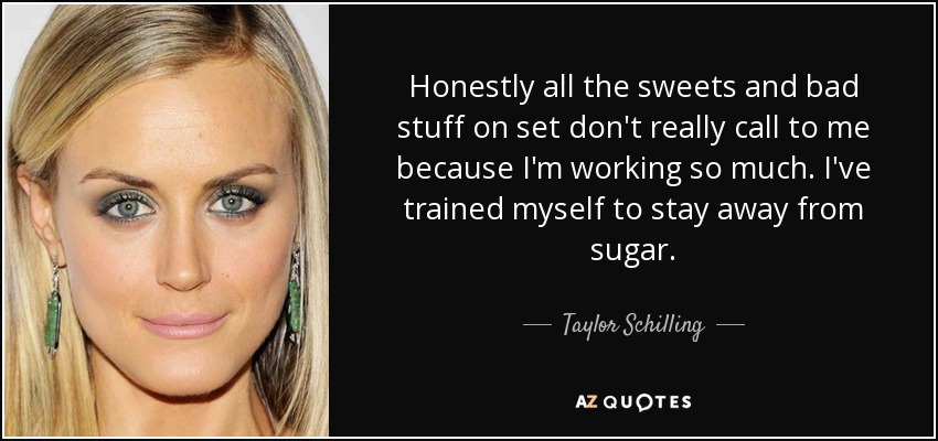 Honestly all the sweets and bad stuff on set don't really call to me because I'm working so much. I've trained myself to stay away from sugar. - Taylor Schilling