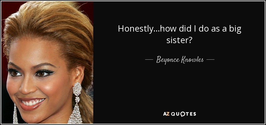 Beyonce Knowles quote: Honestly...how did I do as a big sister?
