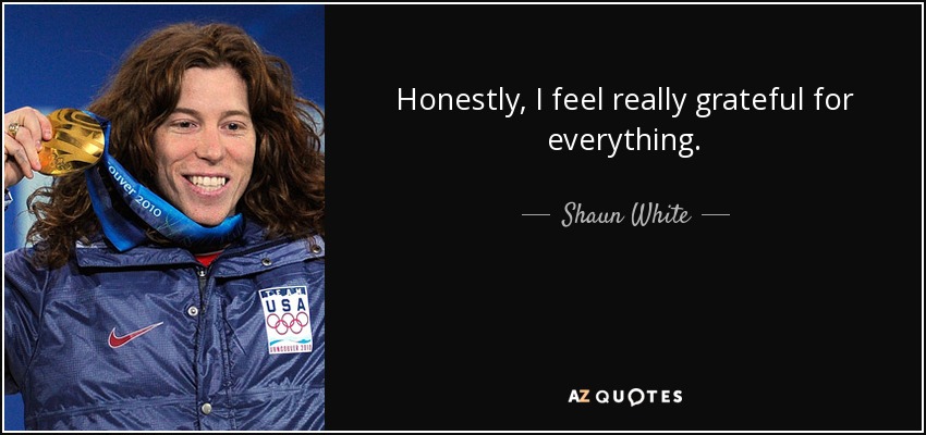 Honestly, I feel really grateful for everything. - Shaun White