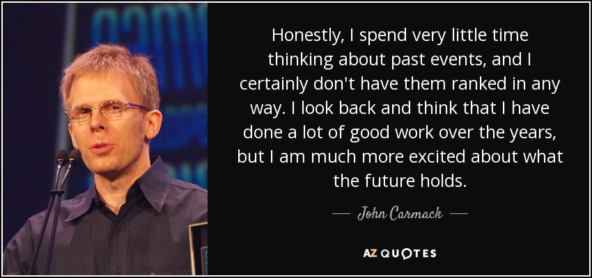 Honestly, I spend very little time thinking about past events, and I certainly don't have them ranked in any way. I look back and think that I have done a lot of good work over the years, but I am much more excited about what the future holds. - John Carmack