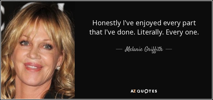 Honestly I've enjoyed every part that I've done. Literally. Every one. - Melanie Griffith