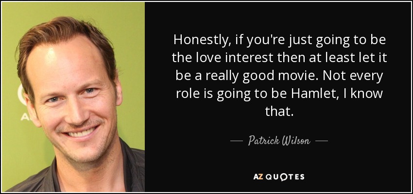 Honestly, if you're just going to be the love interest then at least let it be a really good movie. Not every role is going to be Hamlet, I know that. - Patrick Wilson