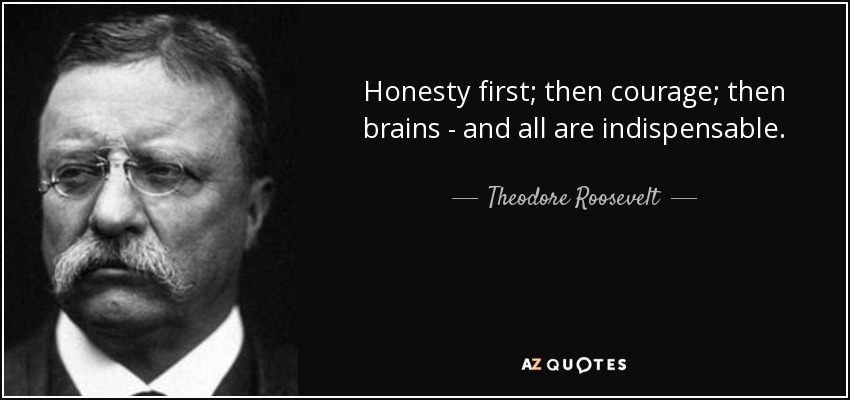 Honesty first; then courage; then brains - and all are indispensable. - Theodore Roosevelt