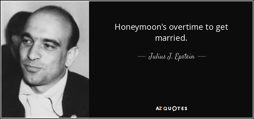 Honeymoon's overtime to get married. - Julius J. Epstein