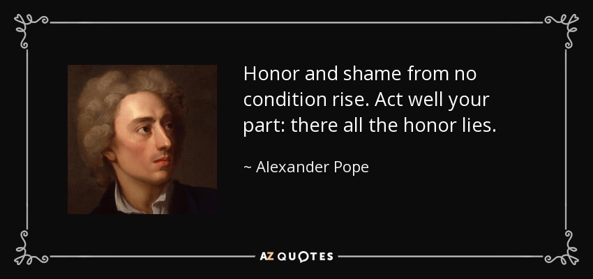 Honor and shame from no condition rise. Act well your part: there all the honor lies. - Alexander Pope