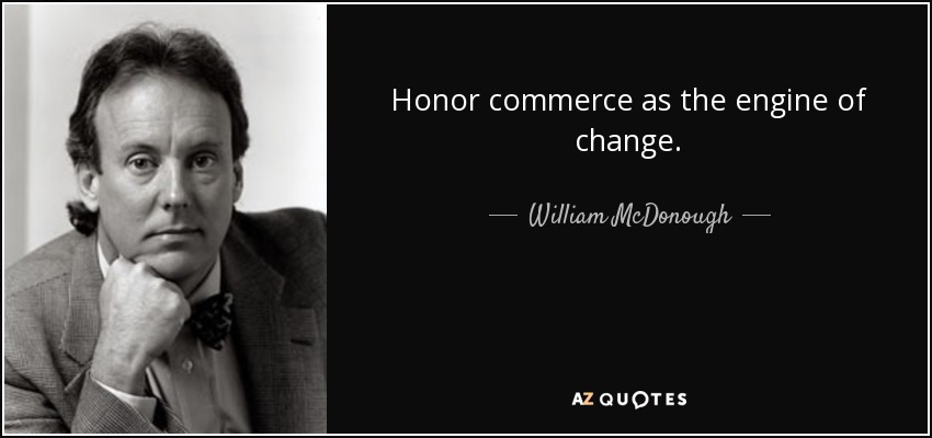 Honor commerce as the engine of change. - William McDonough
