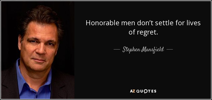 Honorable men don’t settle for lives of regret. - Stephen Mansfield