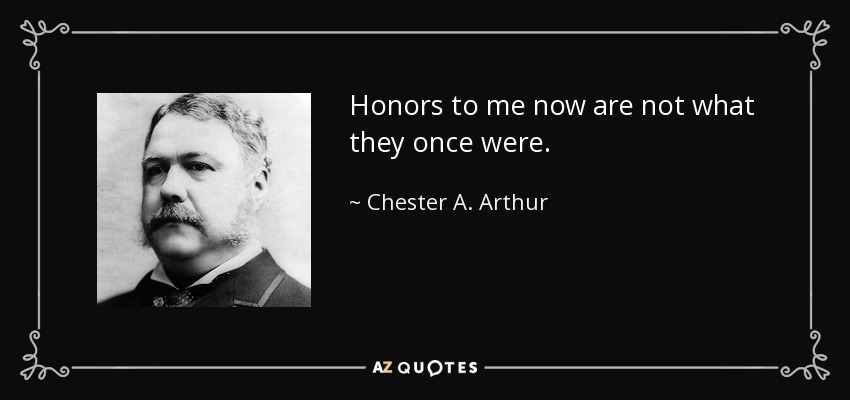 Honors to me now are not what they once were. - Chester A. Arthur
