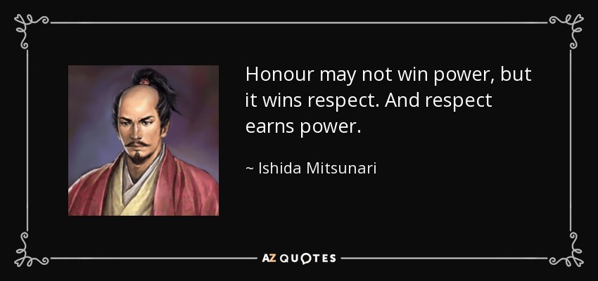 Honour may not win power, but it wins respect. And respect earns power. - Ishida Mitsunari