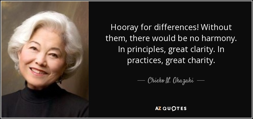 Hooray for differences! Without them, there would be no harmony. In principles, great clarity. In practices, great charity. - Chieko N. Okazaki