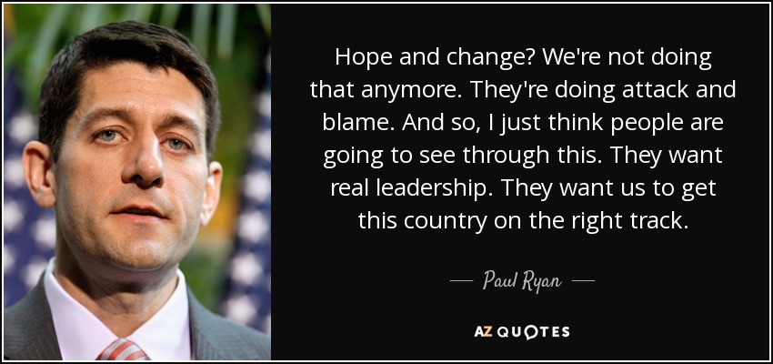 Hope and change? We're not doing that anymore. They're doing attack and blame. And so, I just think people are going to see through this. They want real leadership. They want us to get this country on the right track. - Paul Ryan
