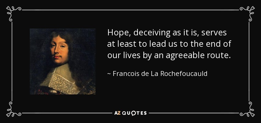 Hope, deceiving as it is, serves at least to lead us to the end of our lives by an agreeable route. - Francois de La Rochefoucauld