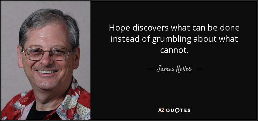 Hope discovers what can be done instead of grumbling about what cannot. - James Keller