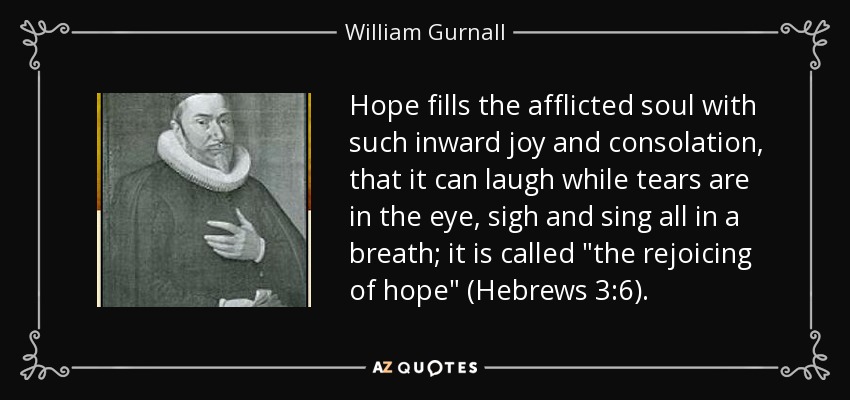 Hope fills the afflicted soul with such inward joy and consolation, that it can laugh while tears are in the eye, sigh and sing all in a breath; it is called 