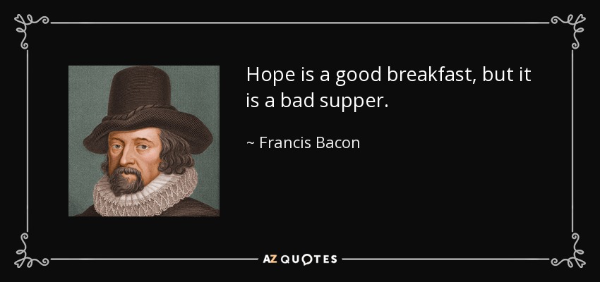 Hope is a good breakfast, but it is a bad supper. - Francis Bacon