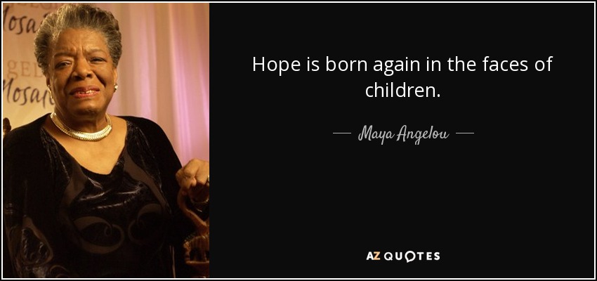 Hope is born again in the faces of children. - Maya Angelou