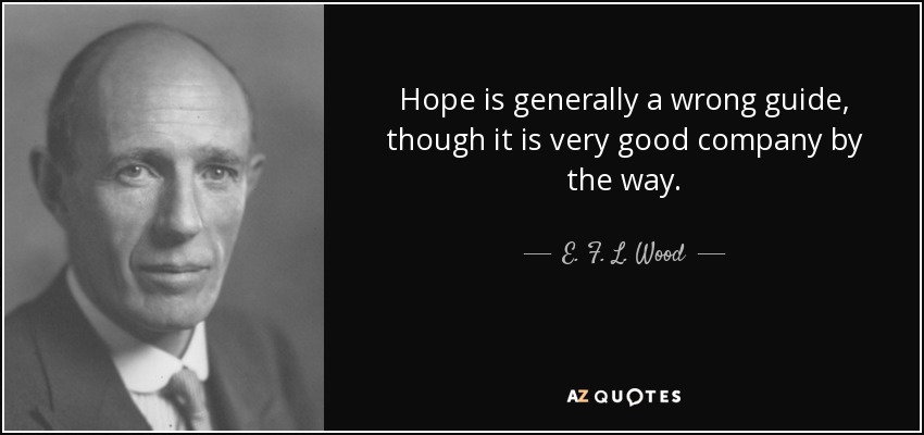 Hope is generally a wrong guide, though it is very good company by the way. - E. F. L. Wood, 1st Earl of Halifax