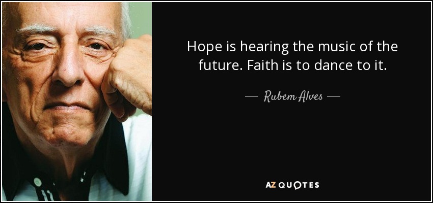 Hope is hearing the music of the future. Faith is to dance to it. - Rubem Alves