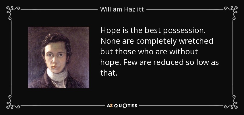 Hope is the best possession. None are completely wretched but those who are without hope. Few are reduced so low as that. - William Hazlitt