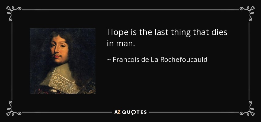 Hope is the last thing that dies in man. - Francois de La Rochefoucauld