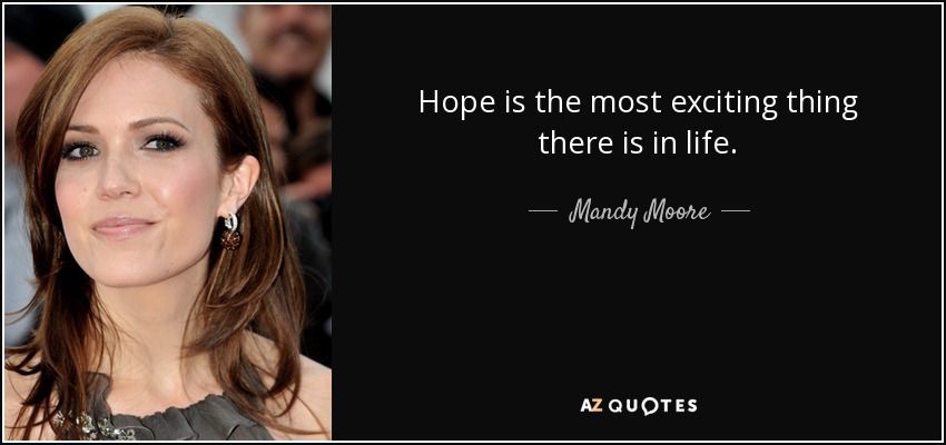 Hope is the most exciting thing there is in life. - Mandy Moore