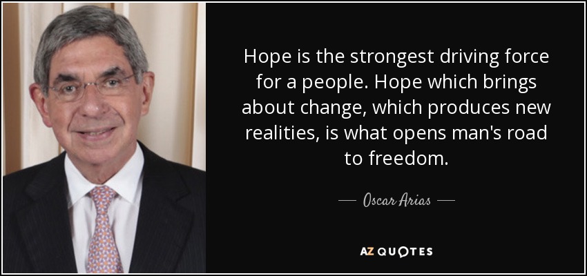 Hope is the strongest driving force for a people. Hope which brings about change, which produces new realities, is what opens man's road to freedom. - Oscar Arias