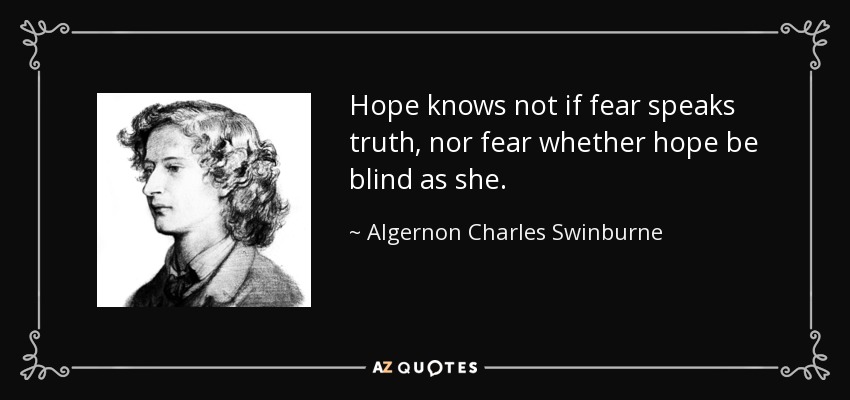 Hope knows not if fear speaks truth, nor fear whether hope be blind as she. - Algernon Charles Swinburne