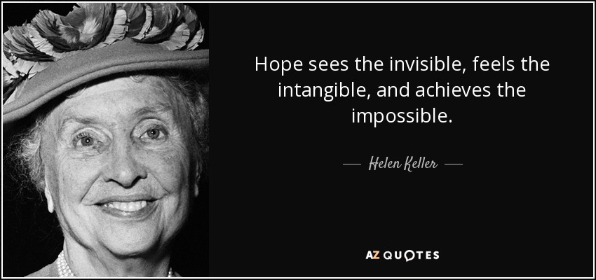 Hope sees the invisible, feels the intangible, and achieves the impossible. - Helen Keller