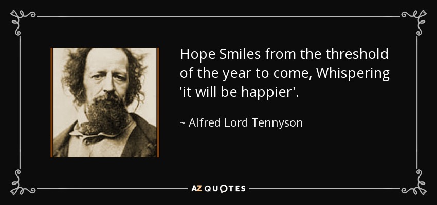Hope Smiles from the threshold of the year to come, Whispering 'it will be happier'. - Alfred Lord Tennyson
