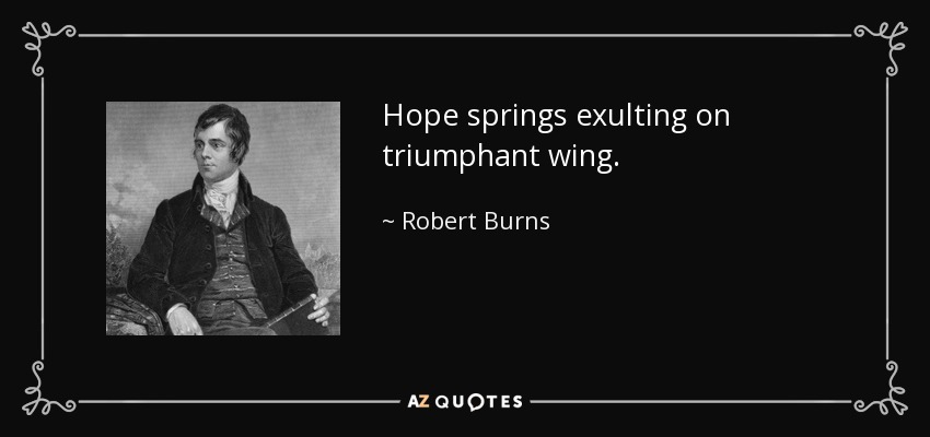 Hope springs exulting on triumphant wing. - Robert Burns