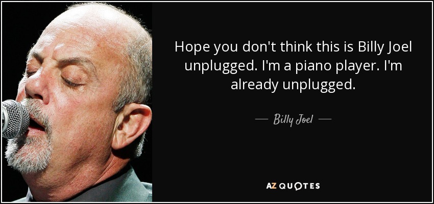 Hope you don't think this is Billy Joel unplugged. I'm a piano player. I'm already unplugged. - Billy Joel