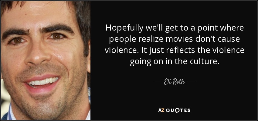 Hopefully we'll get to a point where people realize movies don't cause violence. It just reflects the violence going on in the culture. - Eli Roth