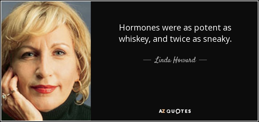 Hormones were as potent as whiskey, and twice as sneaky. - Linda Howard