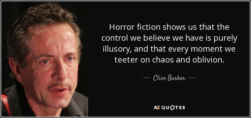 Horror fiction shows us that the control we believe we have is purely illusory, and that every moment we teeter on chaos and oblivion. - Clive Barker
