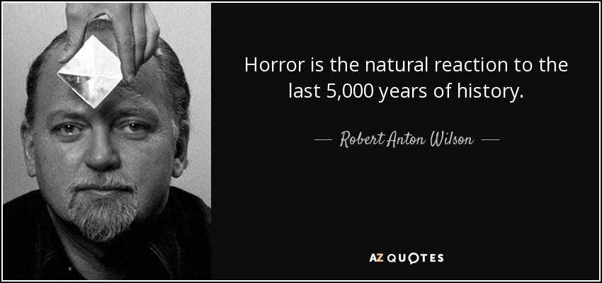 Horror is the natural reaction to the last 5,000 years of history. - Robert Anton Wilson