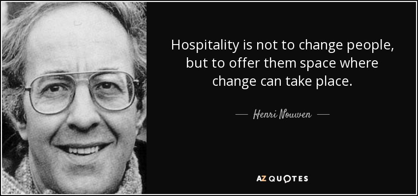 Hospitality is not to change people, but to offer them space where change can take place. - Henri Nouwen