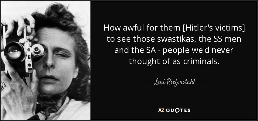 How awful for them [Hitler's victims] to see those swastikas, the SS men and the SA - people we'd never thought of as criminals. - Leni Riefenstahl