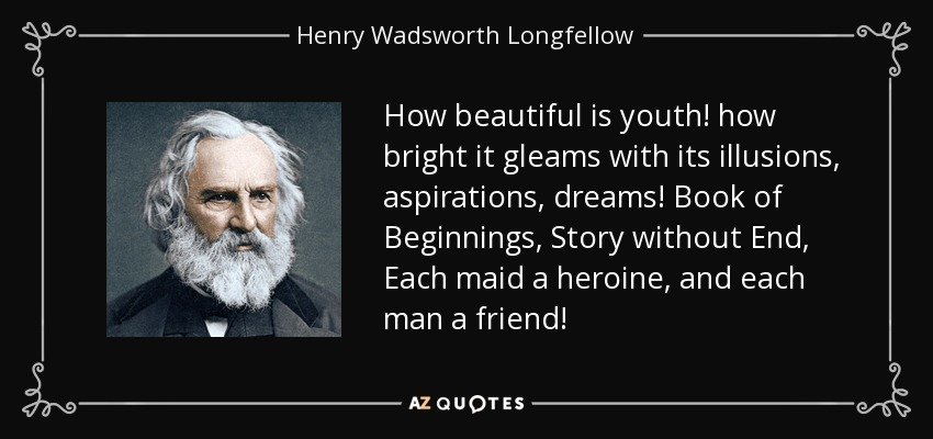 How beautiful is youth! how bright it gleams with its illusions, aspirations, dreams! Book of Beginnings, Story without End, Each maid a heroine, and each man a friend! - Henry Wadsworth Longfellow
