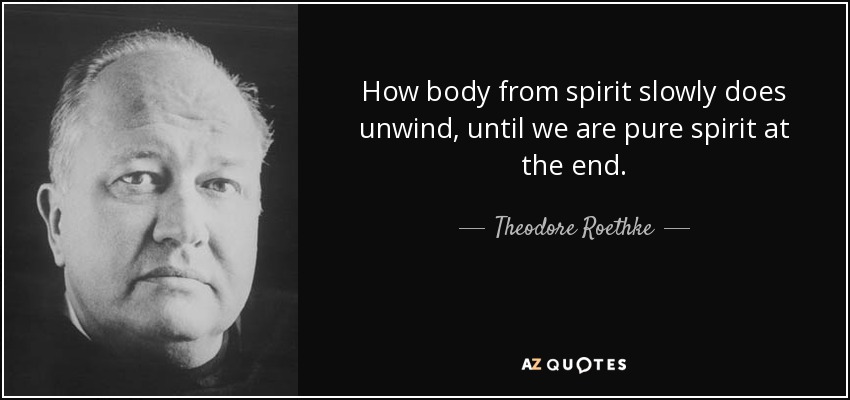 How body from spirit slowly does unwind, until we are pure spirit at the end. - Theodore Roethke