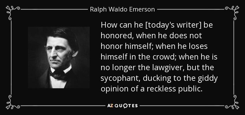 How can he [today's writer] be honored, when he does not honor himself; when he loses himself in the crowd; when he is no longer the lawgiver, but the sycophant, ducking to the giddy opinion of a reckless public. - Ralph Waldo Emerson